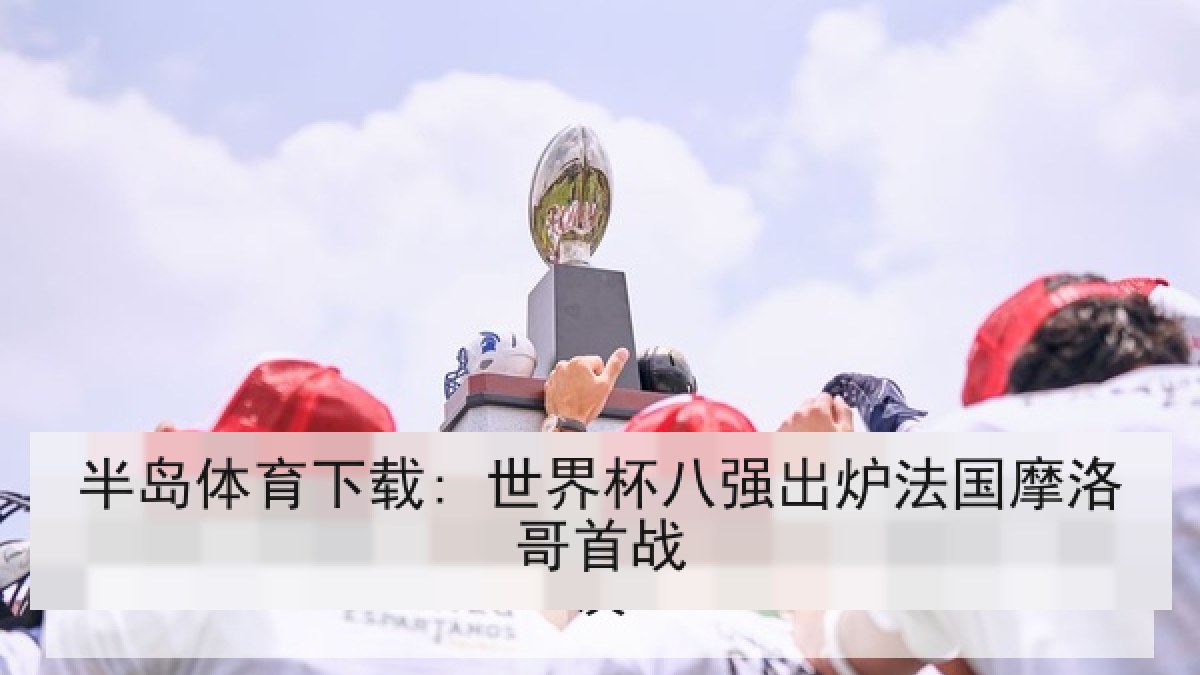 半岛体育下载: 世界杯八强出炉法国摩洛哥首战