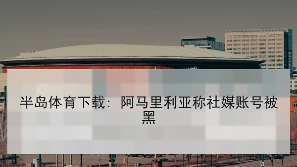 半岛体育下载: 阿马里利亚称社媒账号被黑