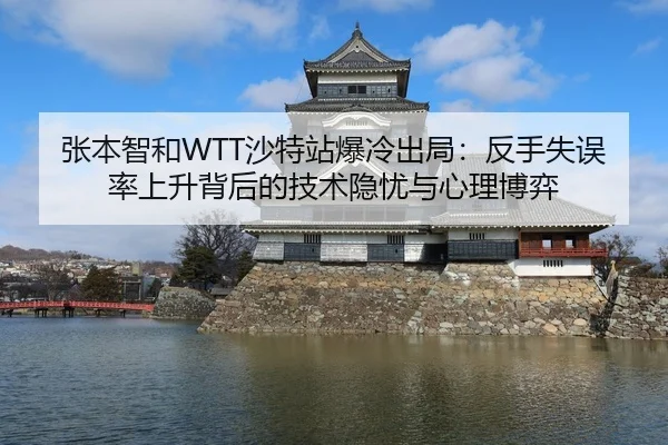 张本智和WTT沙特站爆冷出局：反手失误率上升背后的技术隐忧与心理博弈