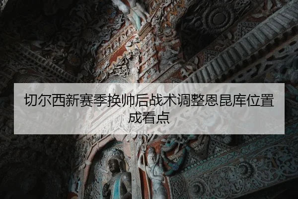 切尔西新赛季换帅后战术调整恩昆库位置成看点
