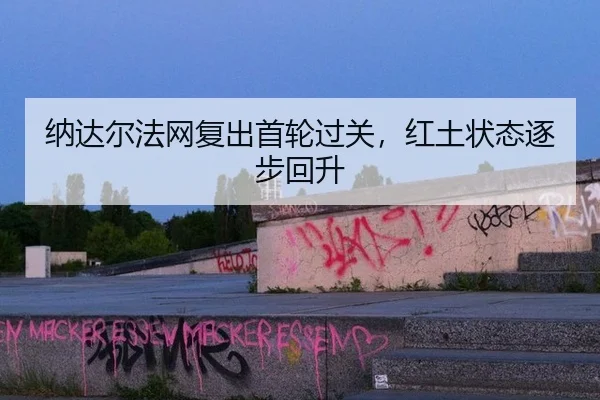 纳达尔法网复出首轮过关，红土状态逐步回升