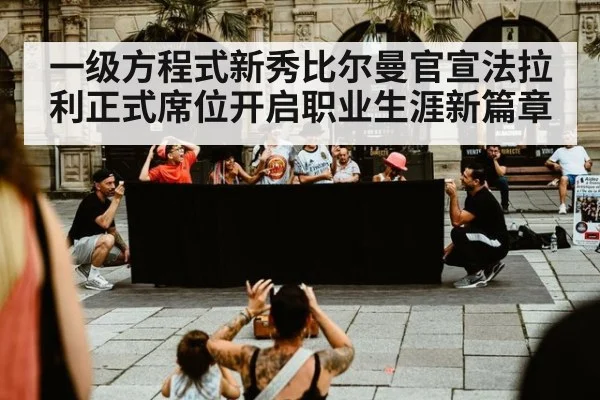 一级方程式新秀比尔曼官宣法拉利正式席位开启职业生涯新篇章