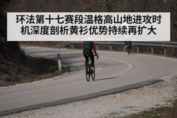 环法第十七赛段温格高山地进攻时机深度剖析黄衫优势持续再扩大