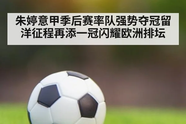 朱婷意甲季后赛率队强势夺冠留洋征程再添一冠闪耀欧洲排坛
