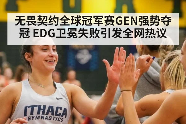 无畏契约全球冠军赛GEN强势夺冠 EDG卫冕失败引发全网热议