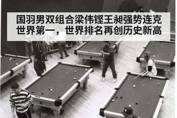 国羽男双组合梁伟铿王昶强势连克世界第一,世界排名再创历史新高
