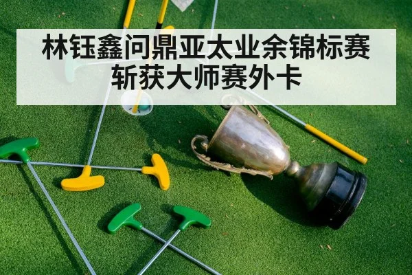 林钰鑫问鼎亚太业余锦标赛斩获大师赛外卡
