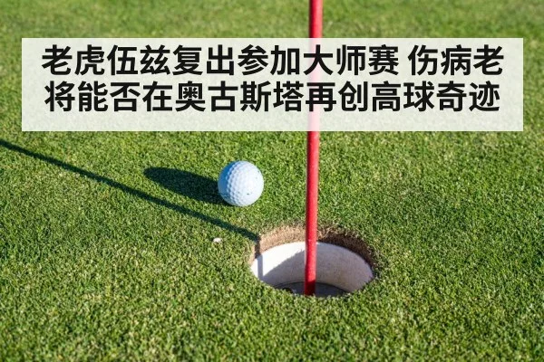 老虎伍兹复出参加大师赛 伤病老将能否在奥古斯塔再创高球奇迹
