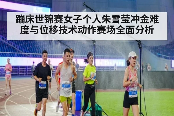 蹦床世锦赛女子个人朱雪莹冲金难度与位移技术动作赛场全面分析