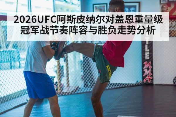 2026UFC阿斯皮纳尔对盖恩重量级冠军战节奏阵容与胜负走势分析